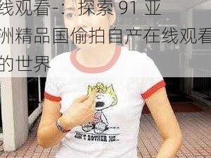 91亚洲精品国偷拍自产在线观看-：探索 91 亚洲精品国偷拍自产在线观看的世界