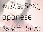 Jαpαnese熟女乱SeX;Jαpαnese 熟女乱 SeX：禁忌的诱惑