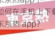 东京热app下-如何在手机上下载东京热 app？