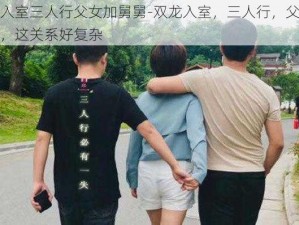 双龙入室三人行父女加舅舅-双龙入室，三人行，父女加舅舅，这关系好复杂