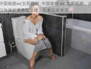 中国偷窥wc女厕视频_中国偷窥 wc 女厕视频，此行为违反道德和法律，引发公众关注