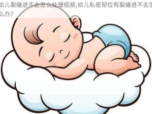 幼儿裂缝进不去怎么处理视频;幼儿私密部位有裂缝进不去怎么办？