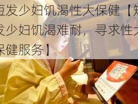 短发少妇饥渴性大保健【短发少妇饥渴难耐，寻求性大保健服务】