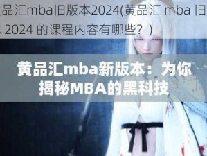 黄品汇mba旧版本2024(黄品汇 mba 旧版本 2024 的课程内容有哪些？)