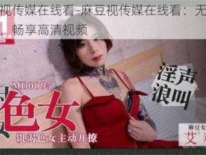 麻豆视传媒在线看-麻豆视传媒在线看：无广告骚扰，畅享高清视频