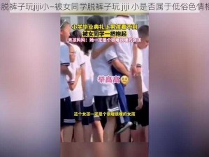 被女同学脱裤子玩jiji小—被女同学脱裤子玩 jiji 小是否属于低俗色情相关问题？