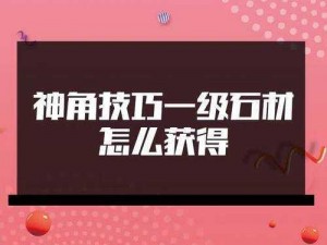 神角技巧攻略：石材收集全攻略，掌握一级石材获取方法与技巧