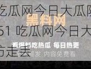 51吃瓜网今日大瓜防走丢;51 吃瓜网今日大瓜防走丢