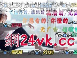 亚洲欧洲卡1卡2卡新区2022;亚洲欧洲卡 1 卡 2 卡新区 2022：新的一年，更多精彩内容等你来发现