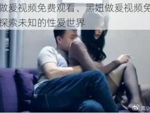 黑妞做爰视频免费观看、黑妞做爰视频免费观看：探索未知的性爱世界