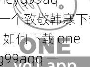 oneyg99aqq一个致敬韩寒下载、如何下载 oneyg99aqq 一个致敬韩寒