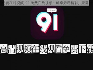 91免费在线视频_91 免费在线视频：畅享无尽精彩，无需付费