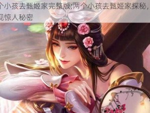 两个小孩去甄姬家完整版;两个小孩去甄姬家探秘，竟发现惊人秘密