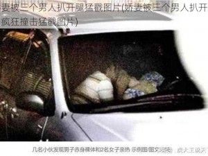 娇妻被三个男人扒开腿猛戳图片(娇妻被三个男人扒开腿，疯狂撞击猛戳图片)