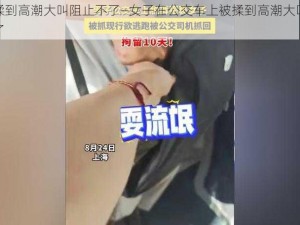 公交车揉到高潮大叫阻止不了—女子在公交车上被揉到高潮大叫，众人阻止不了