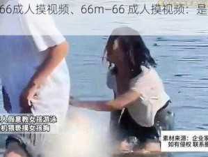 66m—66成人摸视频、66m—66 成人摸视频：是真实的吗？