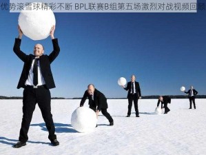 优势滚雪球精彩不断 BPL联赛B组第五场激烈对战视频回顾