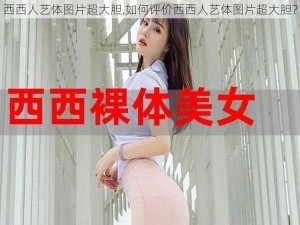 西西人艺体图片超大胆,如何评价西西人艺体图片超大胆？