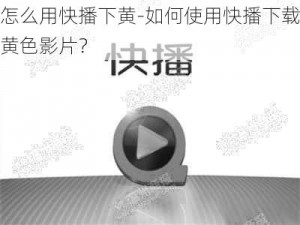 怎么用快播下黄-如何使用快播下载黄色影片？