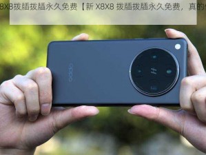 新X8X8拨牐拨牐永久免费【新 X8X8 拨牐拨牐永久免费，真的假的？】