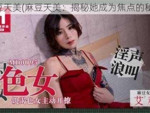 麻豆天美(麻豆天美：揭秘她成为焦点的秘密)