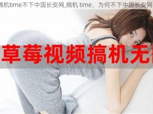 搞机time不下中国长安网,搞机 time，为何不下中国长安网？