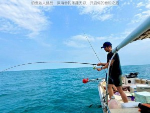 钓鱼达人挑战：深海垂钓乐趣无穷，开启你的垂钓之旅