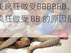 欧美疯狂做受BBBBBB、欧美疯狂做受 BB 的原因是什么？