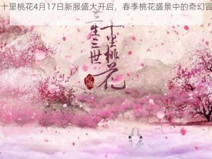 三生三世十里桃花4月17日新服盛大开启，春季桃花盛景中的奇幻冒险之旅启幕