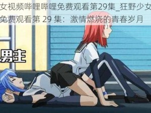 狂野少女视频哔哩哔哩免费观看第29集_狂野少女视频哔哩哔哩免费观看第 29 集：激情燃烧的青春岁月