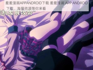 羞羞漫画APPANDROID下载 羞羞漫画 APP ANDROID 下载，海量资源等你来看