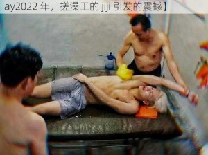 搓澡工的jiji真大Gay2022【搓澡工的 jiji 真大 Gay2022 年，搓澡工的 jiji 引发的震撼】