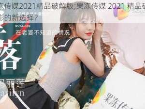 巜果冻传媒2021精品破解版;果冻传媒 2021 精品破解版：观影的新选择？