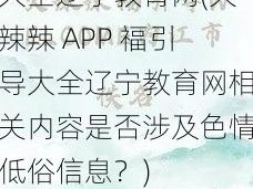 火辣辣APP福引导大全辽宁教育网(火辣辣 APP 福引导大全辽宁教育网相关内容是否涉及色情低俗信息？)