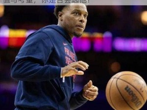 最强NBA洛瑞实用解析：S级初始选择的价值与考量，你是否会选他？