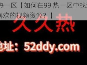 99热一区【如何在99 热一区中找到自己喜欢的视频资源？】