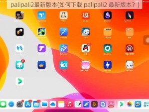 palipali2最新版本(如何下载 palipali2 最新版本？)