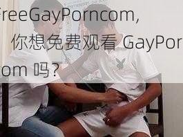 FreeGayPorncom,：你想免费观看 GayPorncom 吗？