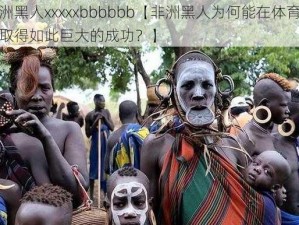 非洲黑人xxxxxbbbbbb【非洲黑人为何能在体育领域取得如此巨大的成功？】