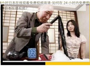 24小时日本在线观看免费视频高清-如何在 24 小时内免费观看高清日本在线视频？