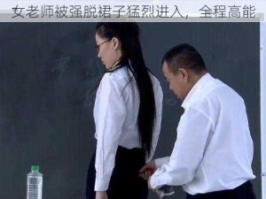 女老师被强脱裙子猛烈进入，全程高能