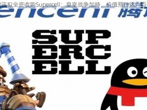 腾讯拟全资收购Supercell：皇室战争加持，价值预计达六百亿