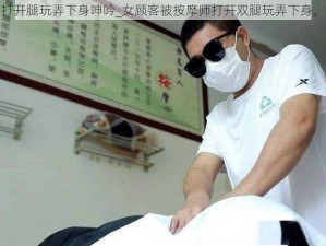 被按摩师打开腿玩弄下身呻吟_女顾客被按摩师打开双腿玩弄下身，呻吟不断