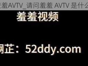 羞羞AVTV_请问羞羞 AVTV 是什么？