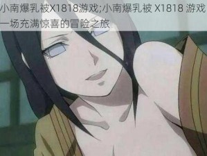 小南爆乳被X1818游戏;小南爆乳被 X1818 游戏，一场充满惊喜的冒险之旅