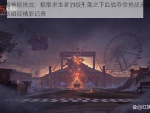 第五人格神秘挑战：极限求生者的绞刑架之下血战夺命挑战无头再现狂虐终结瞬间精彩记录