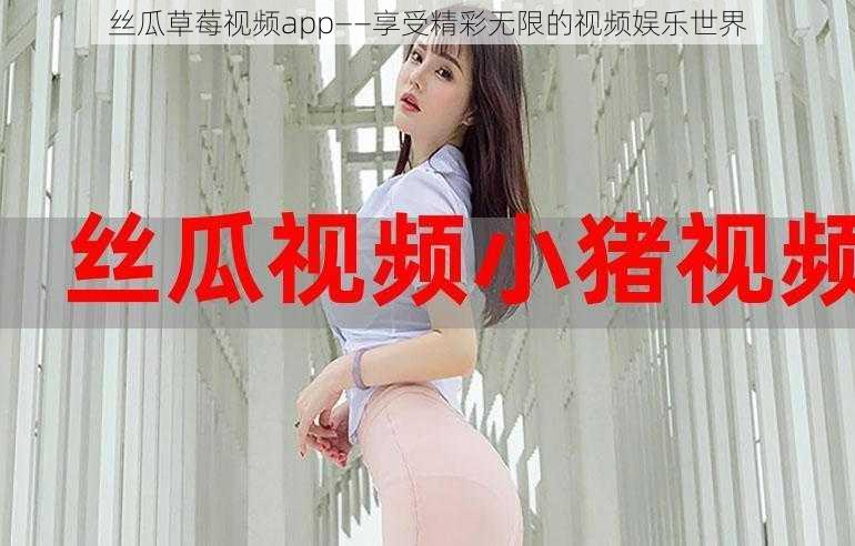 丝瓜草莓视频app——享受精彩无限的视频娱乐世界