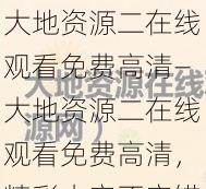 大地资源二在线观看免费高清—大地资源二在线观看免费高清，精彩内容不容错过