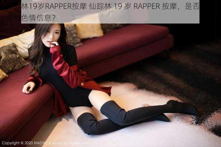 仙踪林19岁RAPPER按摩 仙踪林 19 岁 RAPPER 按摩，是否存在低俗色情信息？