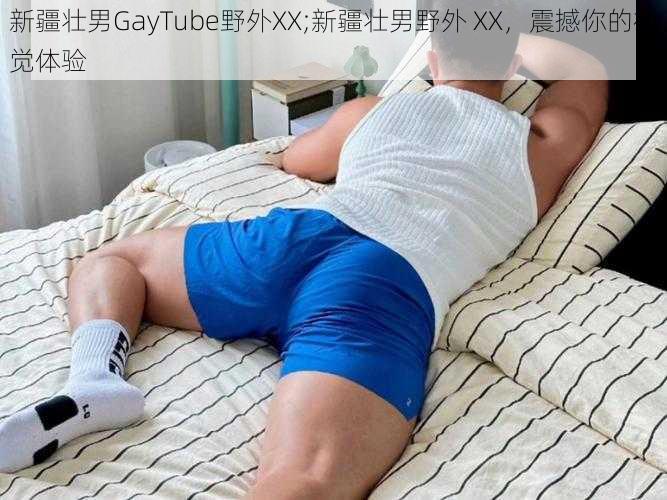 新疆壮男GayTube野外XX;新疆壮男野外 XX，震撼你的视觉体验